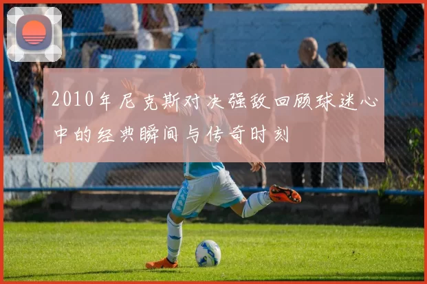 2010年尼克斯对决强敌回顾球迷心中的经典瞬间与传奇时刻