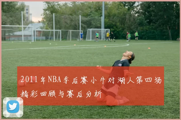 2011年NBA季后赛小牛对湖人第四场精彩回顾与赛后分析
