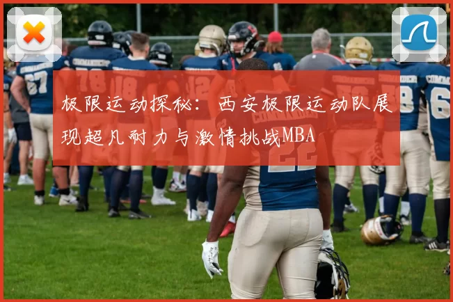 极限运动探秘：西安极限运动队展现超凡耐力与激情挑战MBA