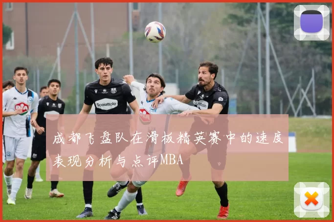 成都飞盘队在滑板精英赛中的速度表现分析与点评MBA