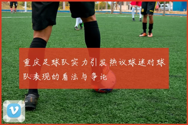 重庆足球队实力引发热议球迷对球队表现的看法与争论