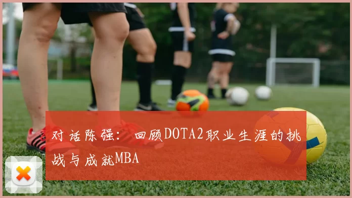 对话陈强：回顾DOTA2职业生涯的挑战与成就MBA