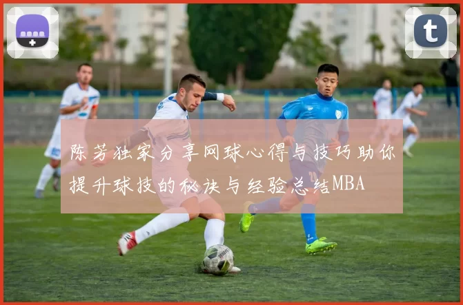 陈芳独家分享网球心得与技巧助你提升球技的秘诀与经验总结MBA
