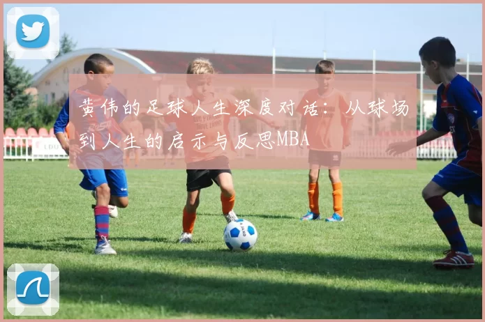 黄伟的足球人生深度对话：从球场到人生的启示与反思MBA