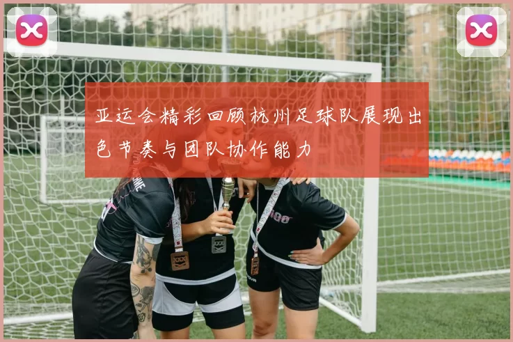 亚运会精彩回顾杭州足球队展现出色节奏与团队协作能力