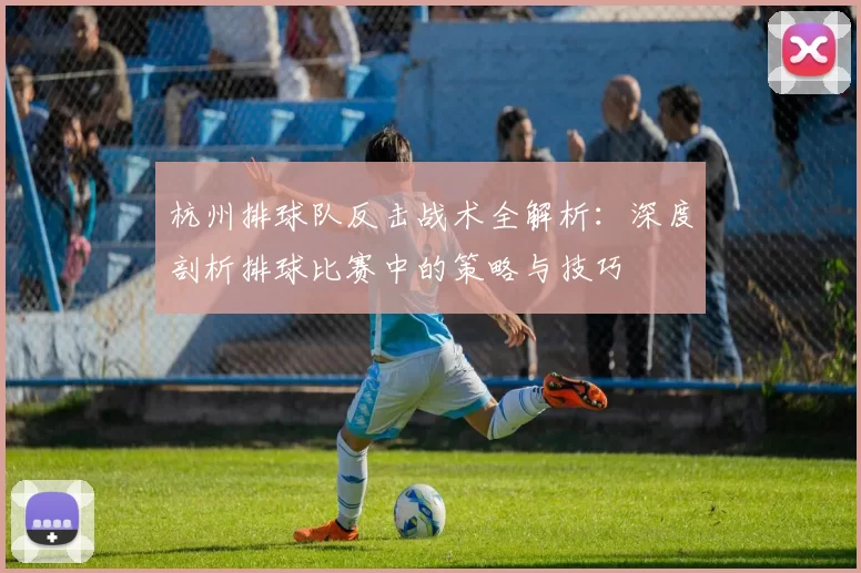 杭州排球队反击战术全解析：深度剖析排球比赛中的策略与技巧