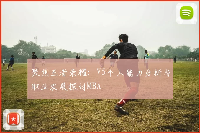 聚焦王者荣耀：V5个人能力分析与职业发展探讨MBA