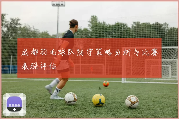 成都羽毛球队防守策略分析与比赛表现评估