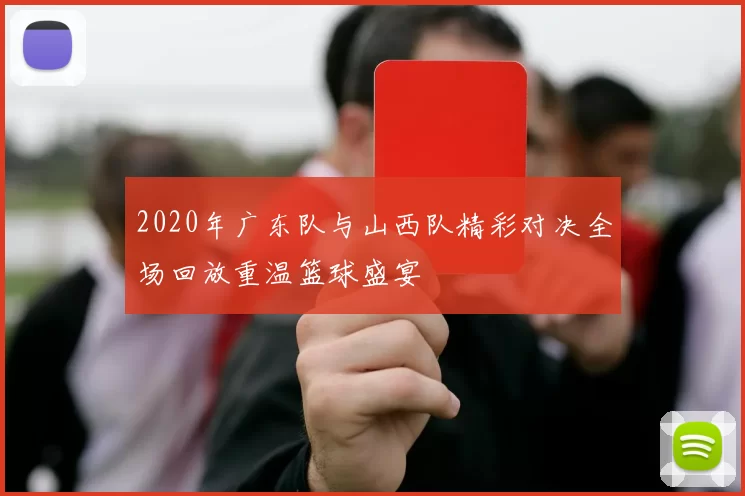 2020年广东队与山西队精彩对决全场回放重温篮球盛宴