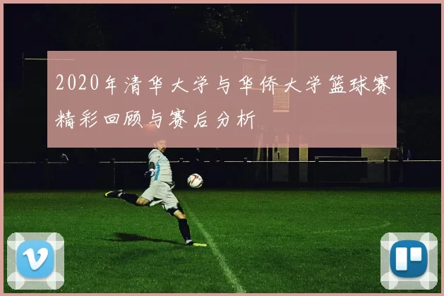 2020年清华大学与华侨大学篮球赛精彩回顾与赛后分析