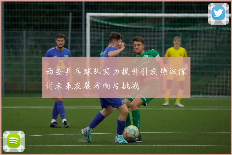 西安乒乓球队实力提升引发热议探讨未来发展方向与挑战