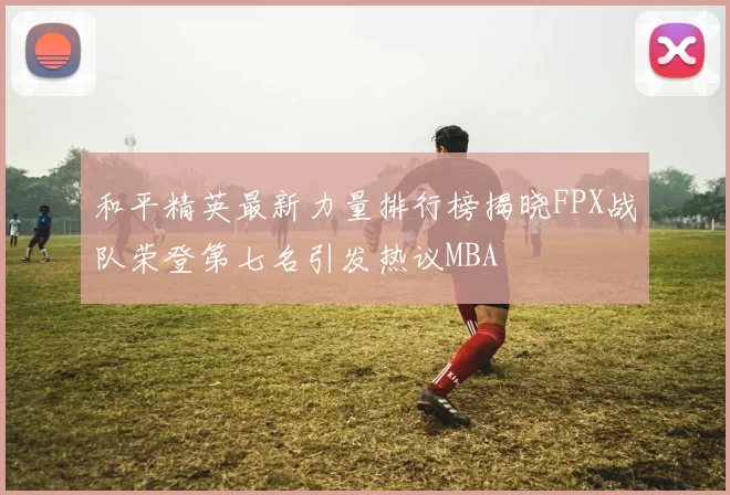 和平精英最新力量排行榜揭晓FPX战队荣登第七名引发热议MBA