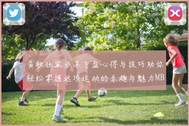 黄敏独家分享飞盘心得与技巧助你轻松掌握这项运动的乐趣与魅力MBA