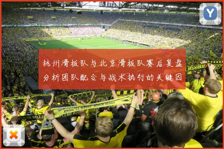 杭州滑板队与北京滑板队赛后复盘分析团队配合与战术执行的关键因素MBA