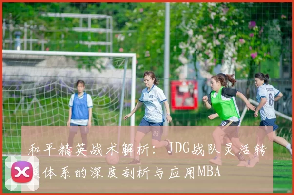 和平精英战术解析：JDG战队灵活转换体系的深度剖析与应用MBA