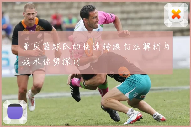 重庆篮球队的快速转换打法解析与战术优势探讨