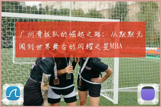 广州滑板队的崛起之路：从默默无闻到世界舞台的闪耀之星MBA