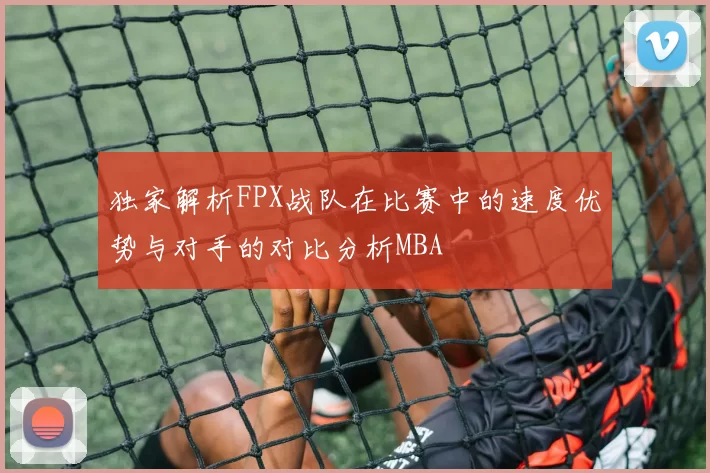 独家解析FPX战队在比赛中的速度优势与对手的对比分析MBA
