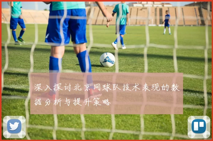 深入探讨北京网球队技术表现的数据分析与提升策略