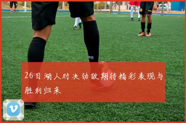 26日湖人对决劲敌期待精彩表现与胜利归来