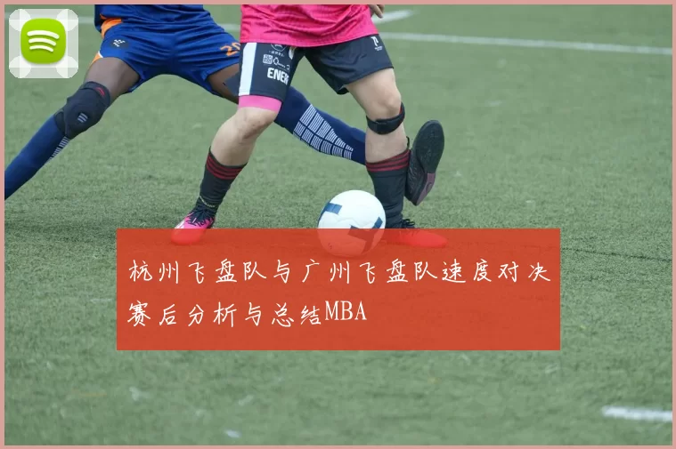 杭州飞盘队与广州飞盘队速度对决赛后分析与总结MBA