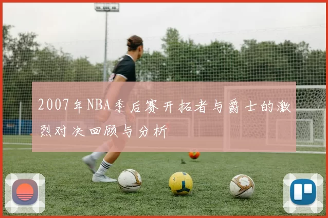 2007年NBA季后赛开拓者与爵士的激烈对决回顾与分析