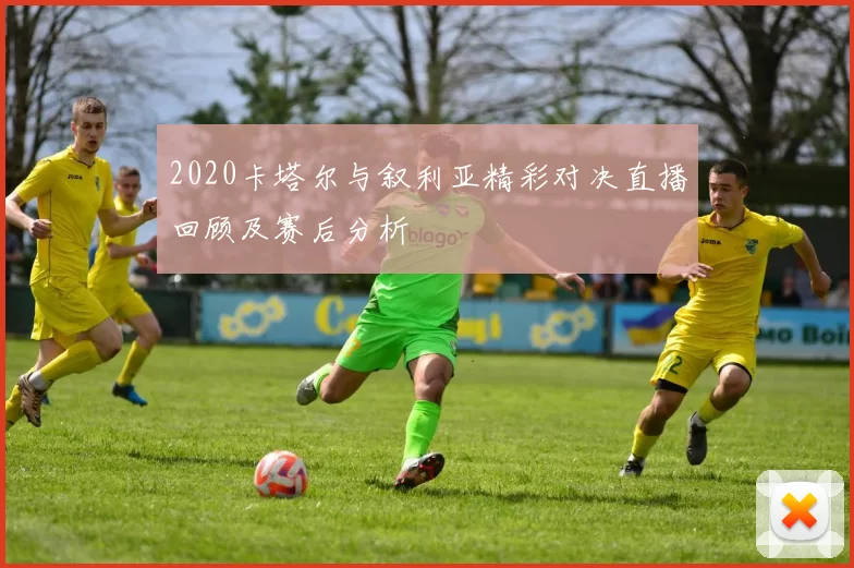 2020卡塔尔与叙利亚精彩对决直播回顾及赛后分析