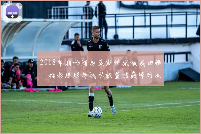2018年利物浦与莱斯特城激战回顾：精彩进球与战术较量的巅峰对决
