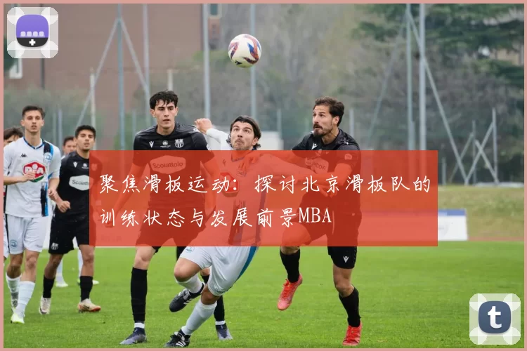 聚焦滑板运动：探讨北京滑板队的训练状态与发展前景MBA