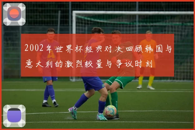 2002年世界杯经典对决回顾韩国与意大利的激烈较量与争议时刻