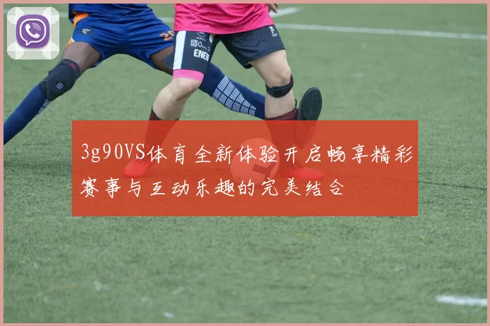 3g90VS体育全新体验开启畅享精彩赛事与互动乐趣的完美结合