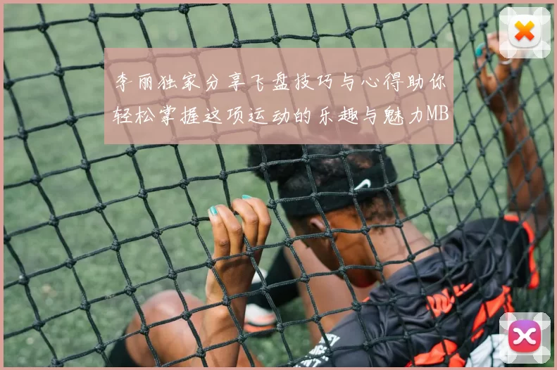 李丽独家分享飞盘技巧与心得助你轻松掌握这项运动的乐趣与魅力MBA
