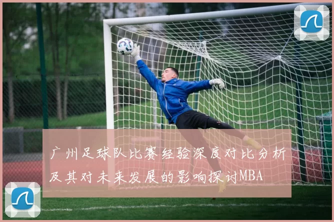 广州足球队比赛经验深度对比分析及其对未来发展的影响探讨MBA