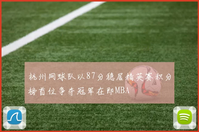 杭州网球队以87分稳居精英赛积分榜首位争夺冠军在即MBA