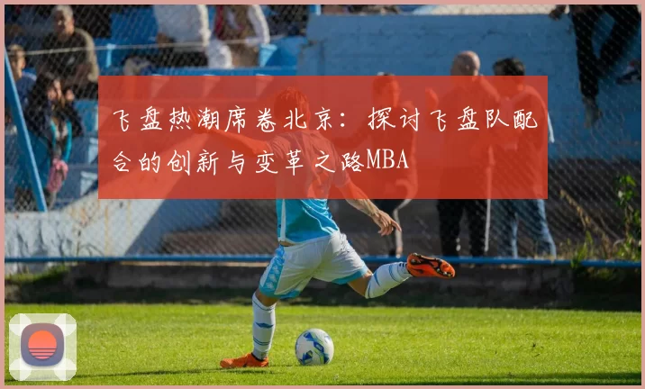 飞盘热潮席卷北京：探讨飞盘队配合的创新与变革之路MBA