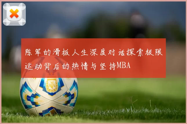 陈军的滑板人生深度对话探索极限运动背后的热情与坚持MBA