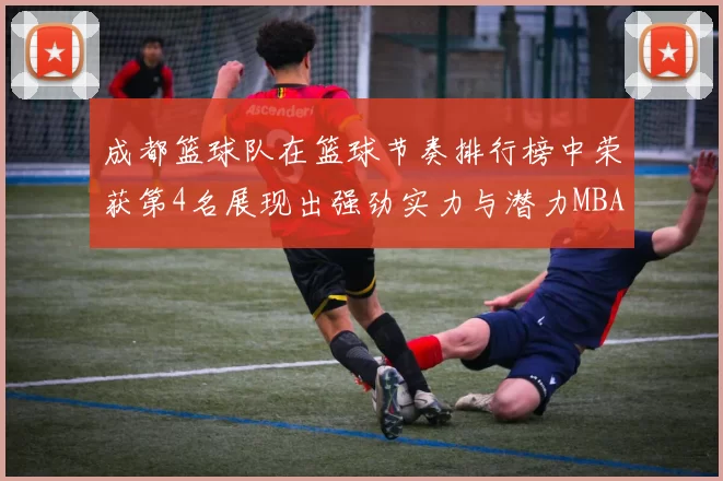 成都篮球队在篮球节奏排行榜中荣获第4名展现出强劲实力与潜力MBA